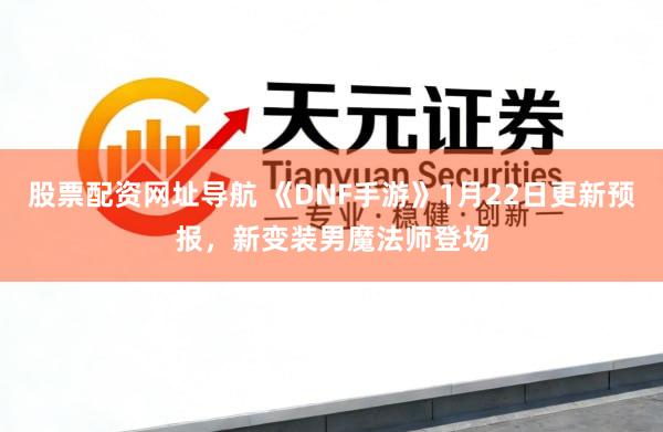 股票配资网址导航 《DNF手游》1月22日更新预报，新变装男魔法师登场