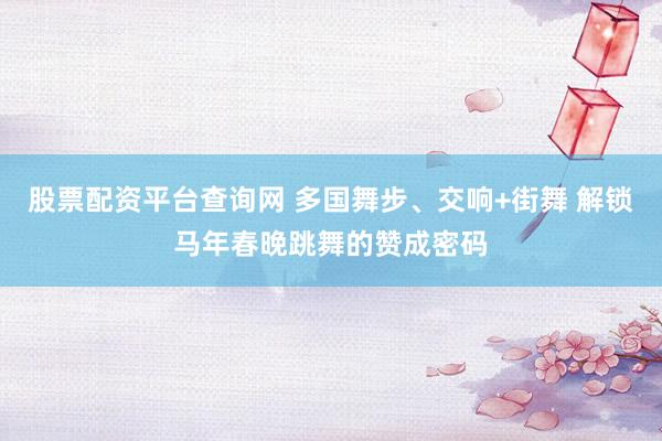 股票配资平台查询网 多国舞步、交响+街舞 解锁马年春晚跳舞的赞成密码