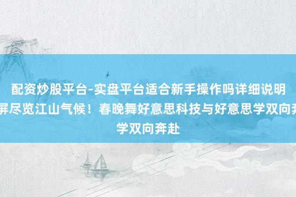 配资炒股平台-实盘平台适合新手操作吗详细说明 一屏尽览江山气候！春晚舞好意思科技与好意思学双向奔赴