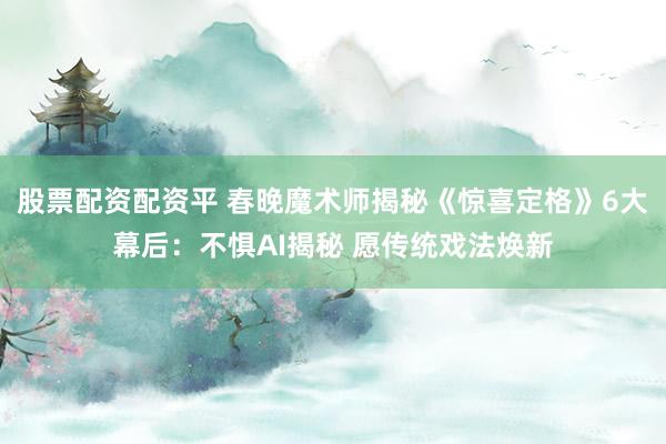股票配资配资平 春晚魔术师揭秘《惊喜定格》6大幕后：不惧AI揭秘 愿传统戏法焕新