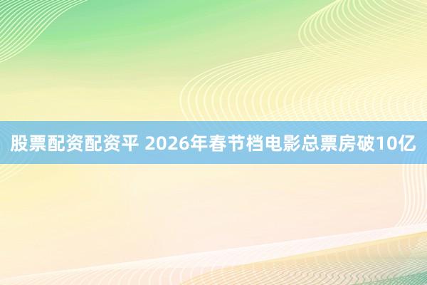 股票配资配资平 2026年春节档电影总票房破10亿