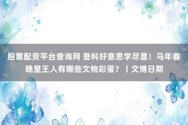 股票配资平台查询网 登科好意思学尽显！马年春晚里王人有哪些文物彩蛋？丨文博日期