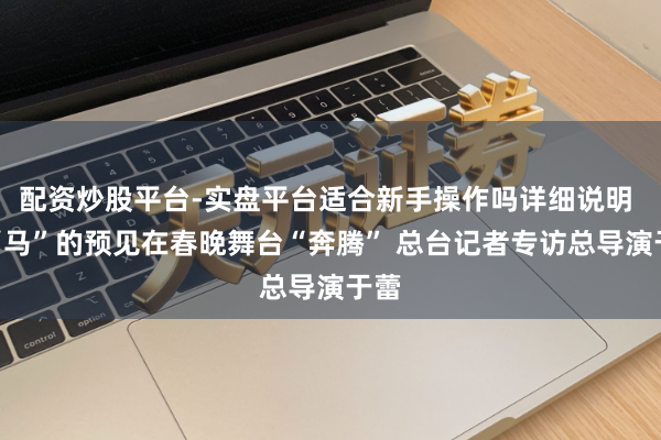 配资炒股平台-实盘平台适合新手操作吗详细说明 让“马”的预见在春晚舞台“奔腾” 总台记者专访总导演于蕾