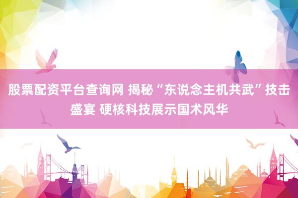 股票配资平台查询网 揭秘“东说念主机共武”技击盛宴 硬核科技展示国术风华