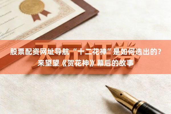 股票配资网址导航 “十二花神”是如何选出的？来望望《贺花神》幕后的故事
