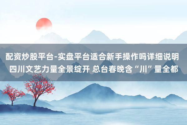 配资炒股平台-实盘平台适合新手操作吗详细说明 四川文艺力量全景绽开 总台春晚含“川”量全都