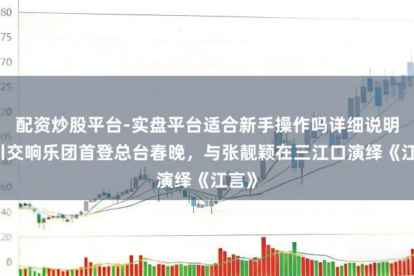 配资炒股平台-实盘平台适合新手操作吗详细说明 四川交响乐团首登总台春晚，与张靓颖在三江口演绎《江言》