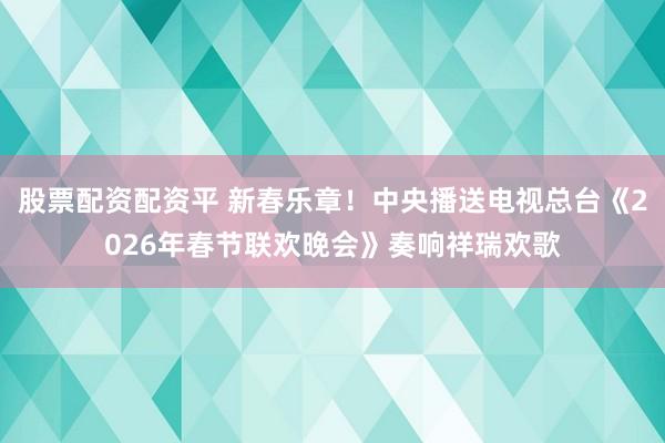 股票配资配资平 新春乐章！中央播送电视总台《2026年春节联欢晚会》奏响祥瑞欢歌