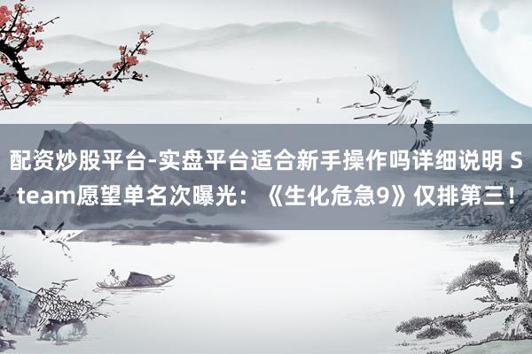 配资炒股平台-实盘平台适合新手操作吗详细说明 Steam愿望单名次曝光：《生化危急9》仅排第三！