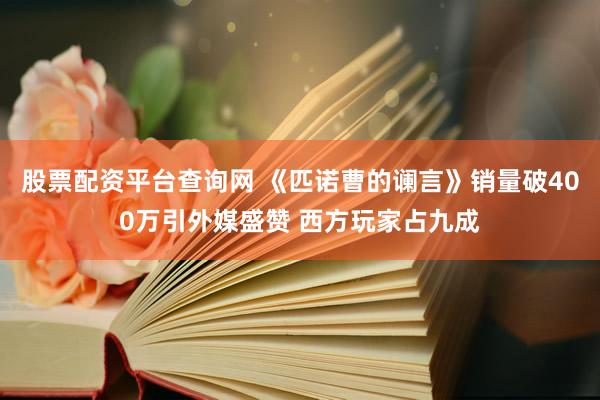 股票配资平台查询网 《匹诺曹的谰言》销量破400万引外媒盛赞 西方玩家占九成