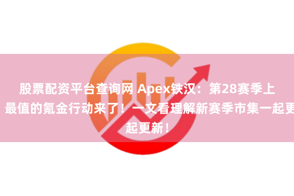 股票配资平台查询网 Apex铁汉：第28赛季上线！最值的氪金行动来了！一文看理解新赛季市集一起更新！