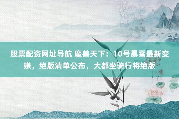 股票配资网址导航 魔兽天下：10号暴雪最新变嫌，绝版清单公布，大都坐骑行将绝版