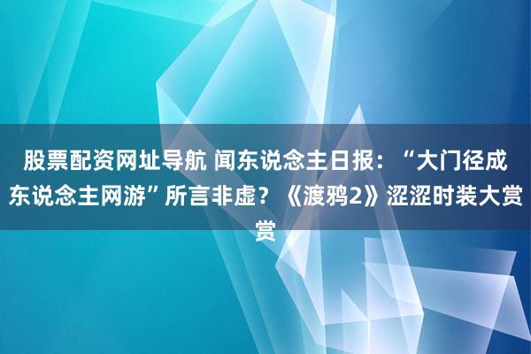 股票配资网址导航 闻东说念主日报：“大门径成东说念主网游”所言非虚？《渡鸦2》涩涩时装大赏
