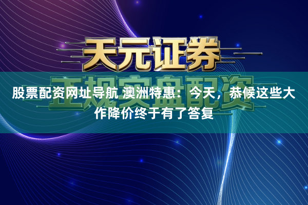 股票配资网址导航 澳洲特惠：今天，恭候这些大作降价终于有了答复