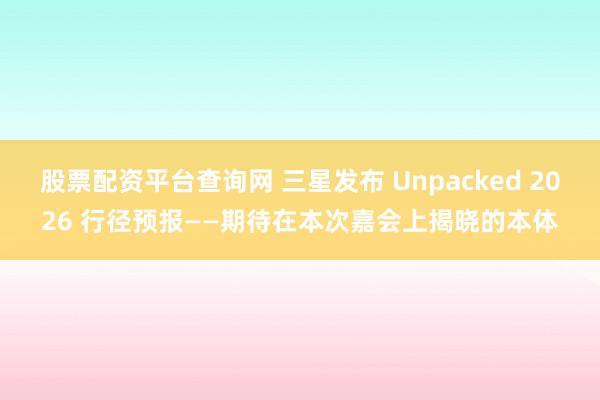 股票配资平台查询网 三星发布 Unpacked 2026 行径预报——期待在本次嘉会上揭晓的本体