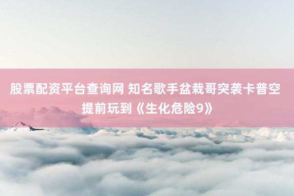 股票配资平台查询网 知名歌手盆栽哥突袭卡普空 提前玩到《生化危险9》