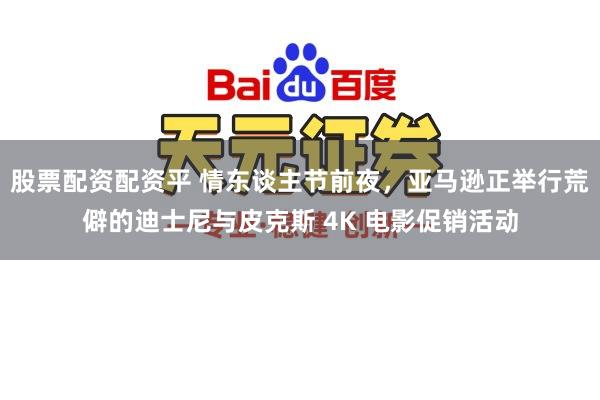 股票配资配资平 情东谈主节前夜，亚马逊正举行荒僻的迪士尼与皮克斯 4K 电影促销活动
