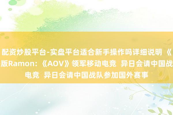 配资炒股平台-实盘平台适合新手操作吗详细说明 《王者荣耀》国外版Ramon: 《AOV》领军移动电竞  异日会请中国战队参加国外赛事