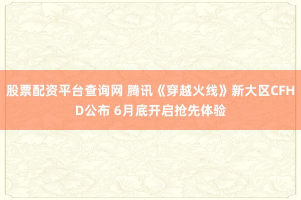 股票配资平台查询网 腾讯《穿越火线》新大区CFHD公布 6月底开启抢先体验
