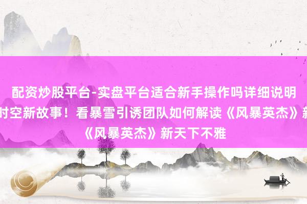 配资炒股平台-实盘平台适合新手操作吗详细说明 新关节新时空新故事！看暴雪引诱团队如何解读《风暴英杰》新天下不雅