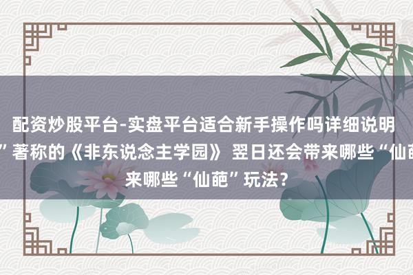 配资炒股平台-实盘平台适合新手操作吗详细说明 以“脑洞”著称的《非东说念主学园》 翌日还会带来哪些“仙葩”玩法？