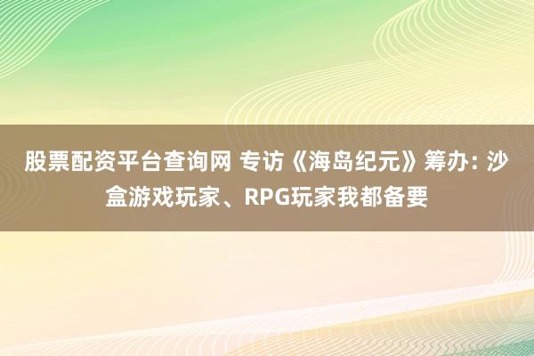 股票配资平台查询网 专访《海岛纪元》筹办: 沙盒游戏玩家、RPG玩家我都备要