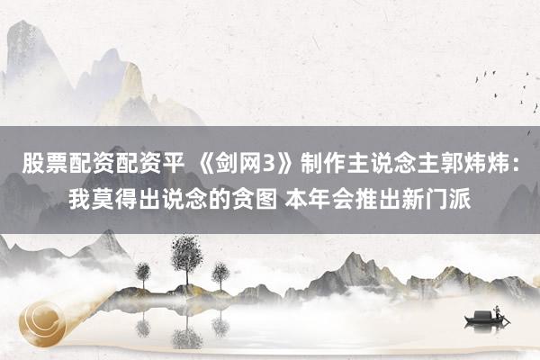 股票配资配资平 《剑网3》制作主说念主郭炜炜：我莫得出说念的贪图 本年会推出新门派