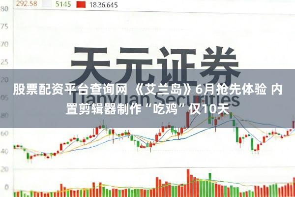 股票配资平台查询网 《艾兰岛》6月抢先体验 内置剪辑器制作“吃鸡”仅10天
