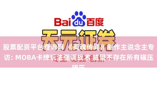 股票配资平台查询网 《英魂传闻》制作主说念主专访: MOBA卡牌玩法强调战术 威望不存在所有碾压