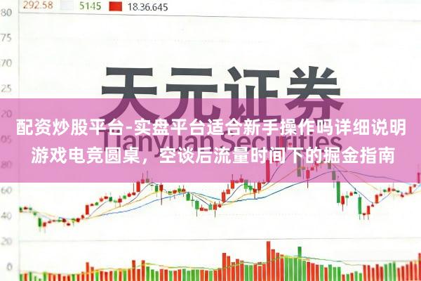 配资炒股平台-实盘平台适合新手操作吗详细说明 游戏电竞圆桌，空谈后流量时间下的掘金指南