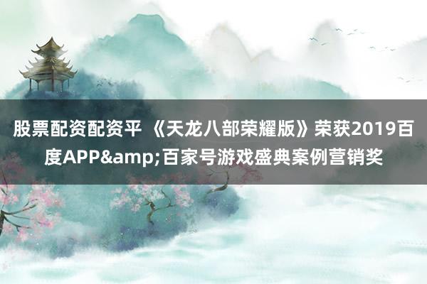 股票配资配资平 《天龙八部荣耀版》荣获2019百度APP&百家号游戏盛典案例营销奖