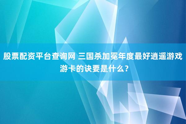 股票配资平台查询网 三国杀加冕年度最好逍遥游戏 游卡的诀要是什么？