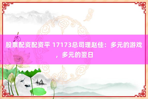 股票配资配资平 17173总司理赵佳：多元的游戏，多元的翌日