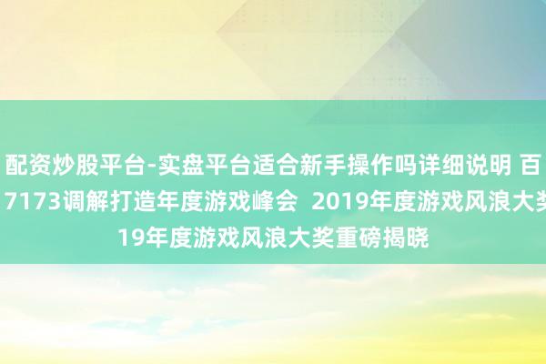 配资炒股平台-实盘平台适合新手操作吗详细说明 百度APP邀17173调解打造年度游戏峰会  2019年度游戏风浪大奖重磅揭晓