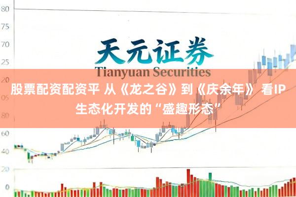 股票配资配资平 从《龙之谷》到《庆余年》 看IP生态化开发的“盛趣形态”