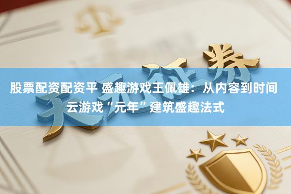 股票配资配资平 盛趣游戏王佩雄：从内容到时间 云游戏“元年”建筑盛趣法式