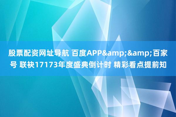 股票配资网址导航 百度APP&&百家号 联袂17173年度盛典倒计时 精彩看点提前知