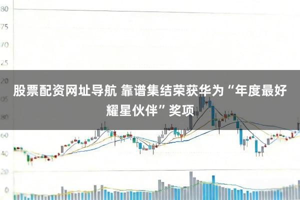 股票配资网址导航 靠谱集结荣获华为“年度最好耀星伙伴”奖项