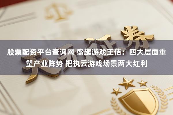 股票配资平台查询网 盛趣游戏王佶：四大层面重塑产业阵势 把执云游戏场景两大红利
