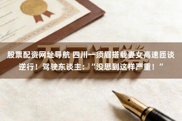 股票配资网址导航 四川一须眉搭载妻女高速匝谈逆行！驾驶东谈主：“没思到这样严重！”