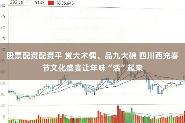 股票配资配资平 赏大木偶、品九大碗 四川西充春节文化盛宴让年味“活”起来