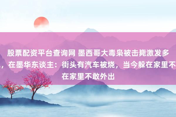 股票配资平台查询网 墨西哥大毒枭被击毙激发多地骚乱，在墨华东谈主：街头有汽车被烧，当今躲在家里不敢外出