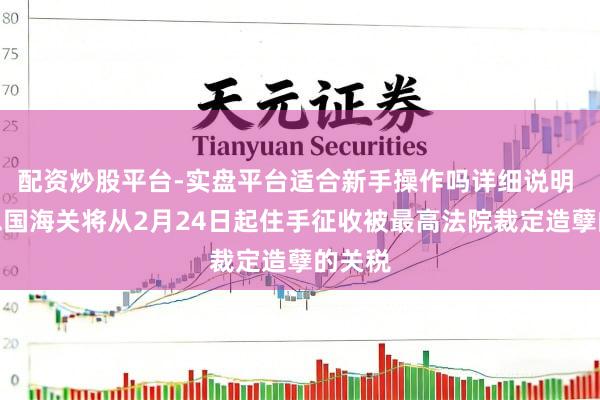 配资炒股平台-实盘平台适合新手操作吗详细说明 好意思国海关将从2月24日起住手征收被最高法院裁定造孽的关税