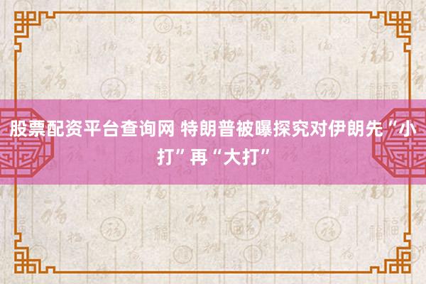 股票配资平台查询网 特朗普被曝探究对伊朗先“小打”再“大打”