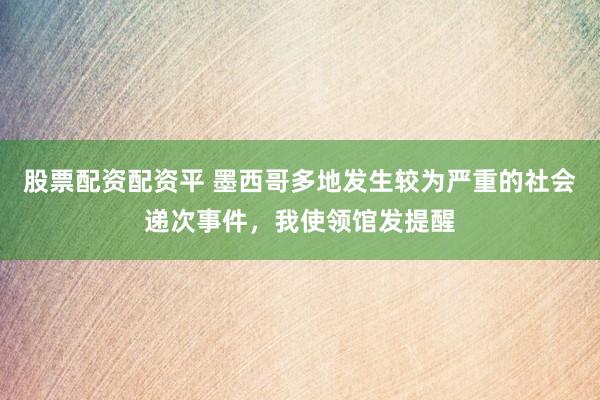 股票配资配资平 墨西哥多地发生较为严重的社会递次事件，我使领馆发提醒