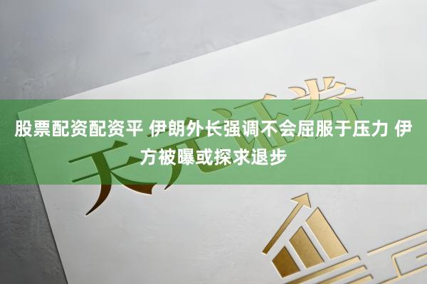 股票配资配资平 伊朗外长强调不会屈服于压力 伊方被曝或探求退步