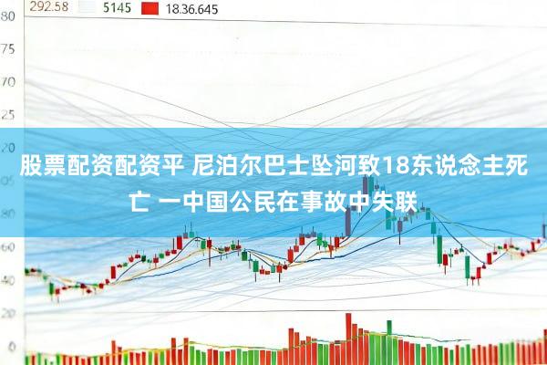 股票配资配资平 尼泊尔巴士坠河致18东说念主死亡 一中国公民在事故中失联