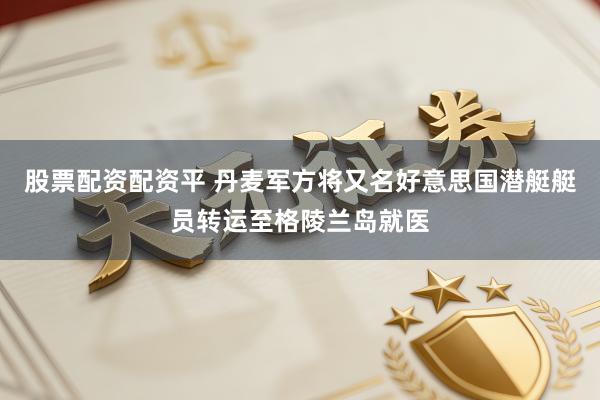 股票配资配资平 丹麦军方将又名好意思国潜艇艇员转运至格陵兰岛就医