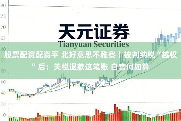 股票配资配资平 北好意思不雅察丨被判纳税“越权”后：关税退款这笔账 白宫何如算
