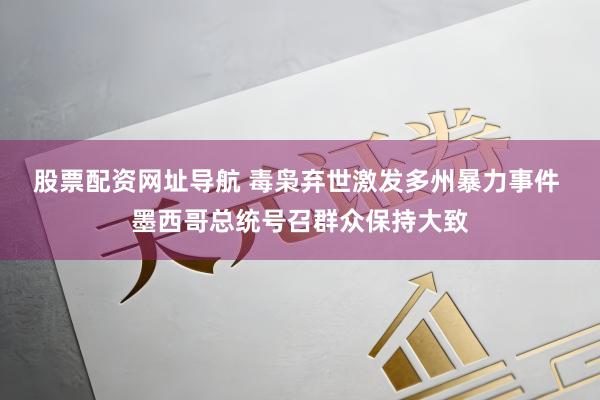 股票配资网址导航 毒枭弃世激发多州暴力事件 墨西哥总统号召群众保持大致